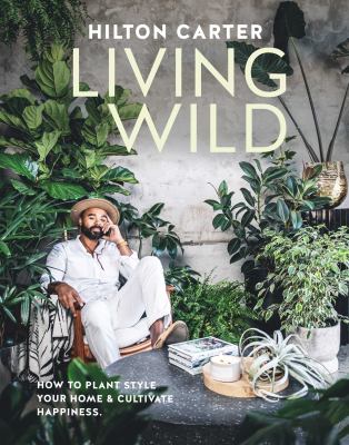Living wild : how to plant style your home & cultivate happiness /