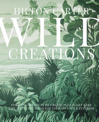 Wild creations : inspiring projects to create plus plant care tips & styling ideas for your own wild interior /