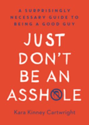 Just don't be an assh*le : a surprisingly necessary guide to being a good guy /