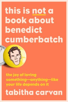 This is not a book about Benedict Cumberbatch : the joy of loving something--anything--like your life depends on it /