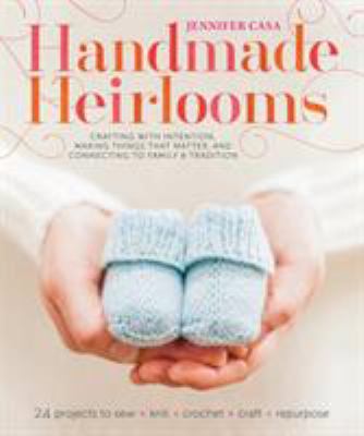 Handmade heirlooms : crafting with intention, making things that matter, and connecting to family & tradition /