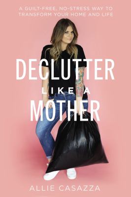Declutter like a mother : a guilt-free, no-stress way to transform your home and your life /