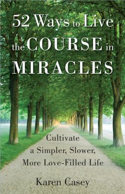 52 ways to live the Course in miracles : cultivate a simpler, slower, more love-filled life /