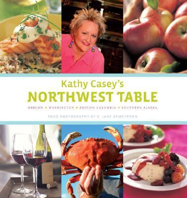 Kathy Casey's Northwest table : Oregon, Washington, British Columbia, Southern Alaska /