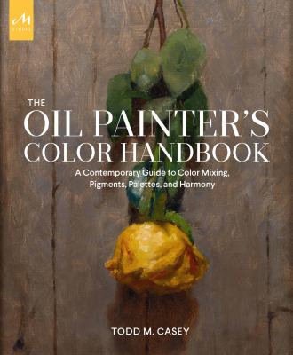 The oil painter's color handbook : a contemporary guide to color mixing, pigments, palettes, and harmony /