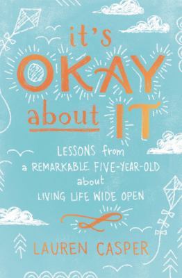 It's okay about it : lessons from a remarkable five-year-old about living life wide open /