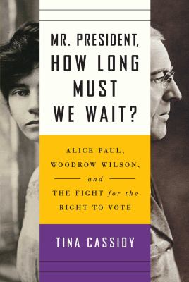 Mr. President, how long must we wait? : Alice Paul, Woodrow Wilson, and the fight for the right to vote /