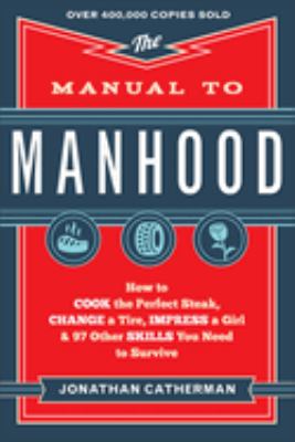 The manual to manhood : how to cook the perfect steak, change a tire, impress a girl & 97 other skills you need to survive /