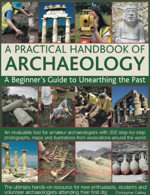 A practical handbook of archaeology : a beginner's guide to unearthing the past : an invaluable tool for amateur archaeologists with 300 step-by-step photographs, maps and illustrations from excavations around the world /