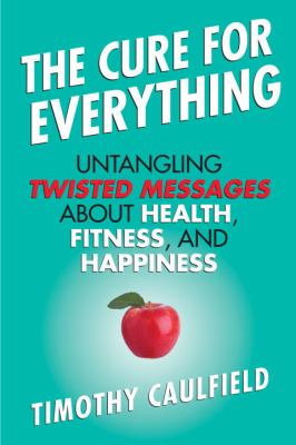 The cure for everything : untangling twisted messages about health, fitness, and happiness /