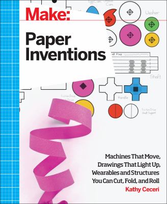 Paper inventions : machines that move, drawings that light up, and wearables and structures you can cut, fold, and roll /