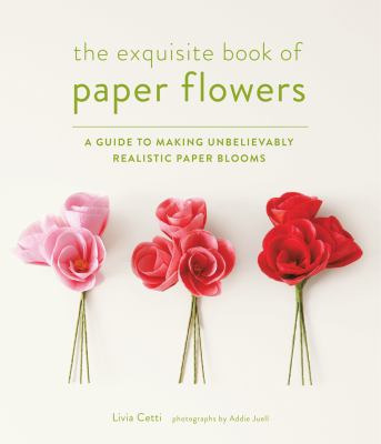 The exquisite book of paper flowers : a guide to making unbelievably realistic paper blooms /