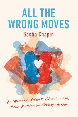 All the wrong moves : a memoir about chess, love, and ruining everything /