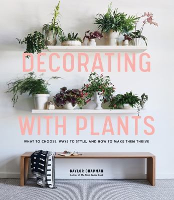 Decorating with plants : what to choose, ways to style, and how to make them thrive /