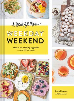 A beautiful mess : weekday weekend : how to live a healthy veggie life ... and still eat treats /