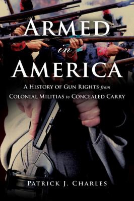 Armed in America : a history of gun rights from colonial militias to concealed carry /