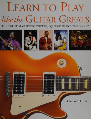 Learn to play like the guitar greats : The essential guide to chords, equipment, and techniques /