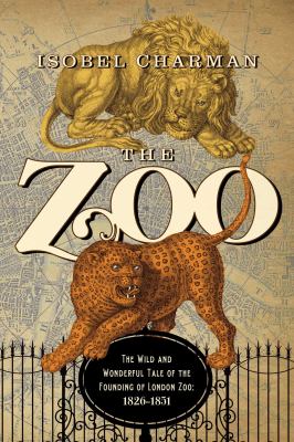 The zoo : the wild and wonderful tale of the founding of the London Zoo: 1826-1851 /
