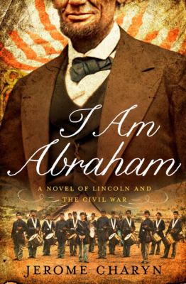 I am Abraham : (a novel of Lincoln and the Civil War) /
