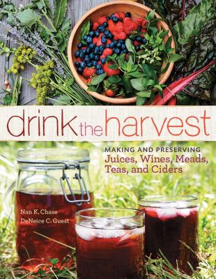 Drink the harvest : making and preserving juices, wines, meads, teas, and ciders /