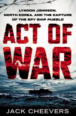 Act of war : Lyndon Johnson, North Korea, and the capture of the spy ship Pueblo /