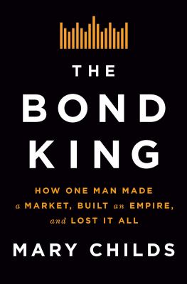 The bond king : how one man made a market, built an empire, and lost it all /