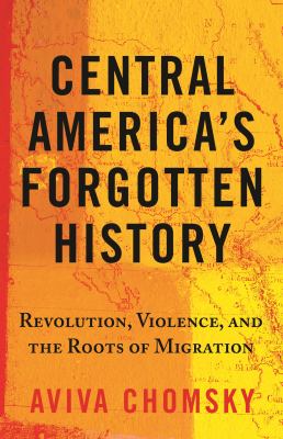Central America's forgotten history : revolution, violence, and the roots of migration /