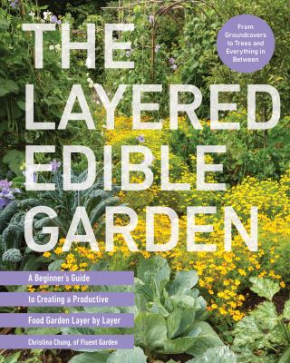 The layered edible garden : a beginner's guide to creating a productive food garden layer by layer / Christina Chung of Fluent Garden.