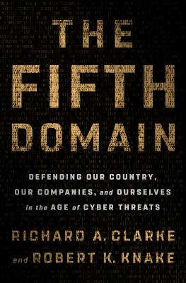 The fifth domain : defending our country, our companies, and ourselves in the age of cyber threats /