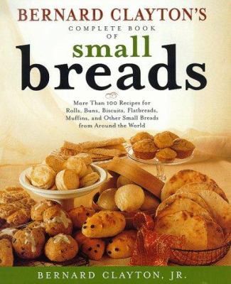 Bernard Clayton's complete book of small breads : more than 100 recipes for rolls, buns, biscuits, flatbreads, muffins, and other small breads from around the world /
