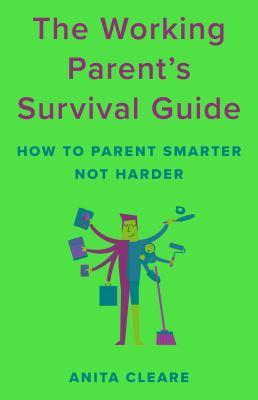 The working parent's survival guide : how to parent smarter not harder /