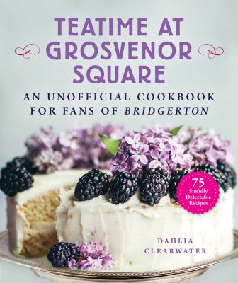 Teatime at Grosvenor Square : an unofficial cookbook for fans of Bridgerton : 75 sinfully delectable /
