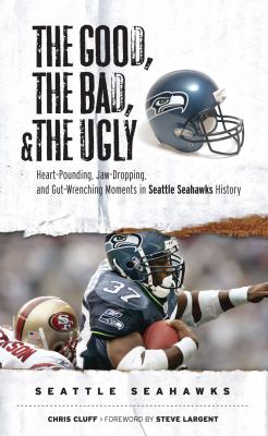 The good, the bad, and the ugly Seattle Seahawks : heart-pounding, jaw-dropping, and gut-wrenching moments from Seattle Seahawks history /