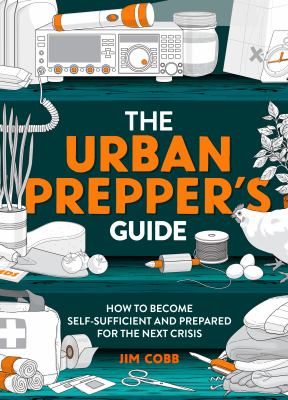 The urban prepper's guide : how to become self-sufficient and prepared for the next crisis /