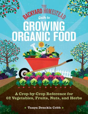 The backyard homestead guide to growing organic food : a crop-by-crop reference for 62 vegetables, fruits, nuts, and herbs /