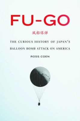 Fu-go : the curious history of Japan's balloon bomb attack on America /