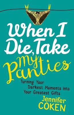 When I die, take my panties : turning your darkest moments into your greatest gifts /