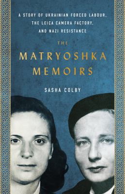 The Matryoshka memoirs : a story of Ukrainian forced labour, the Leica camera factory, and Nazi resistance /