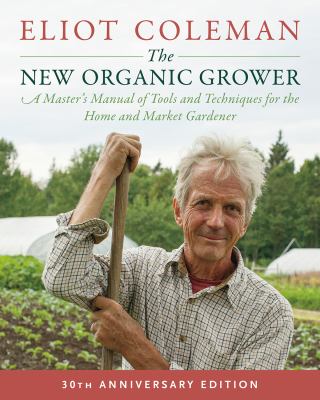 The new organic grower : a master's manual of tools and techniques for the home and market gardener /