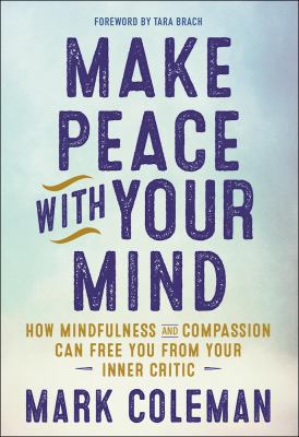 Make peace with your mind : how mindfulness and compassion can free you from your inner critic /