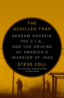 The Achilles trap : Saddam Hussein, the C.I.A., and the origins of America's invasion of Iraq /