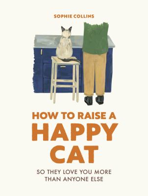 How to raise a happy cat : so they love you more than anyone else /