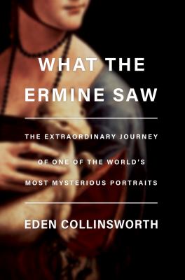 What the ermine saw : the extraordinary journey of Leonardo da Vinci's most mysterious portrait /