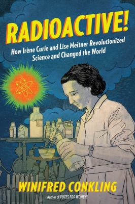 Radioactive! : how Irène Curie and Lise Meitner revolutionized science and changed the world /