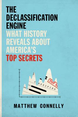 The declassification engine : what history reveals about America's top secrets /