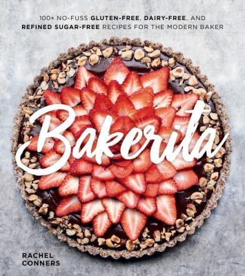 Bakerita : 100+ no-fuss gluten-free, dairy-free, and refined sugar-free recipes for the modern baker /