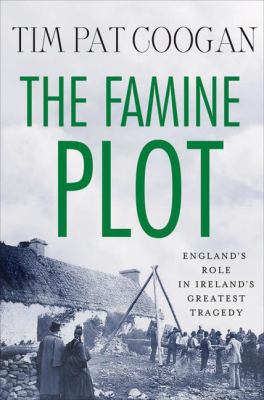 The famine plot : England's role in Ireland's greatest tragedy /