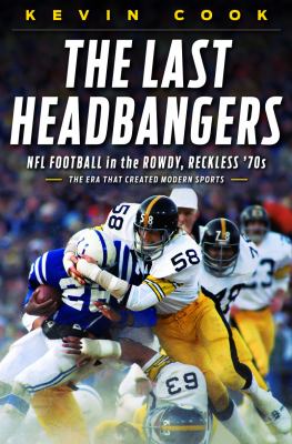 The last headbangers : NFL football in the rowdy, reckless '70s, the era that created modern sports /