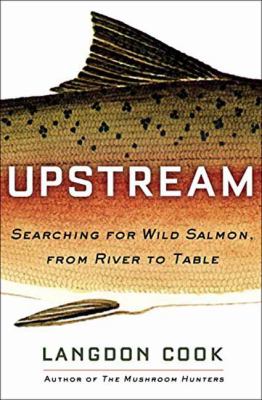 Upstream : searching for wild salmon, from river to table /