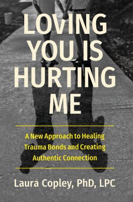 Loving you is hurting me : a new approach to healing trauma bonds and creating authentic connection /